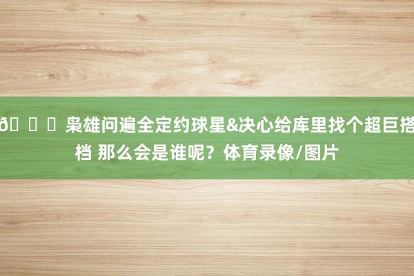 👀枭雄问遍全定约球星&决心给库里找个超巨搭档 那么会是谁呢？体育录像/图片