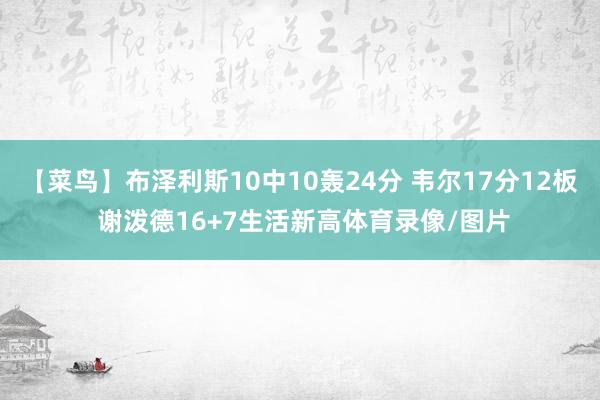 【菜鸟】布泽利斯10中10轰24分 韦尔17分12板 谢泼德16+7生活新高体育录像/图片