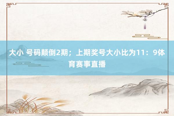 大小 号码颠倒2期；上期奖号大小比为11：9体育赛事直播