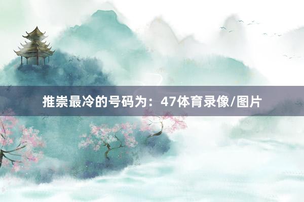 推崇最冷的号码为：47体育录像/图片