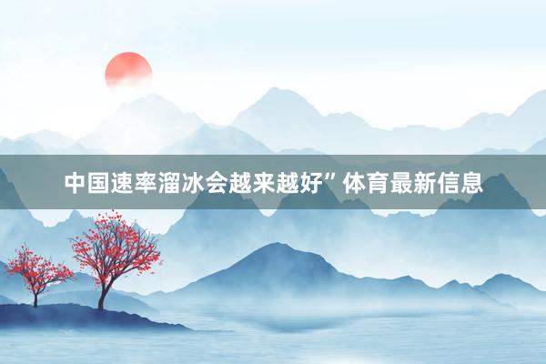 中国速率溜冰会越来越好”体育最新信息