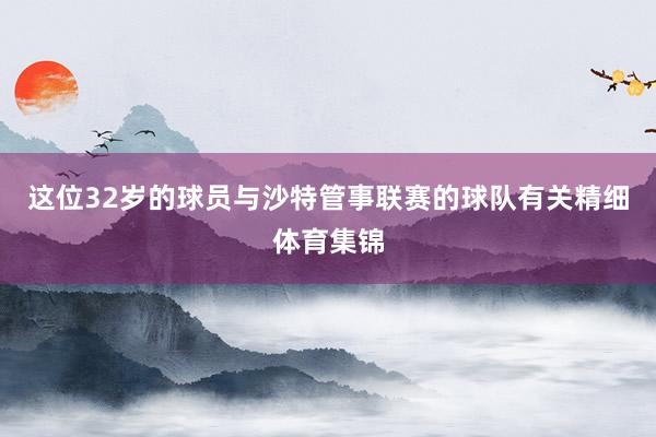 这位32岁的球员与沙特管事联赛的球队有关精细体育集锦