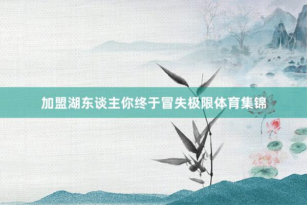 加盟湖东谈主你终于冒失极限体育集锦