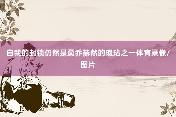 自我的封锁仍然是桑乔赫然的瑕玷之一体育录像/图片