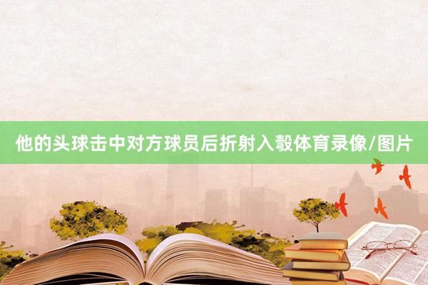 他的头球击中对方球员后折射入彀体育录像/图片
