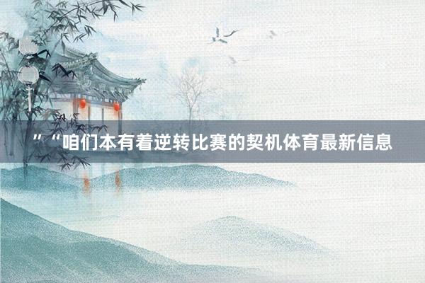 ”“咱们本有着逆转比赛的契机体育最新信息