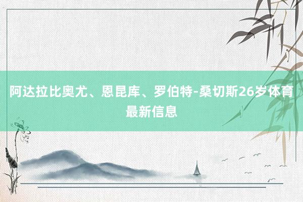 阿达拉比奥尤、恩昆库、罗伯特-桑切斯26岁体育最新信息