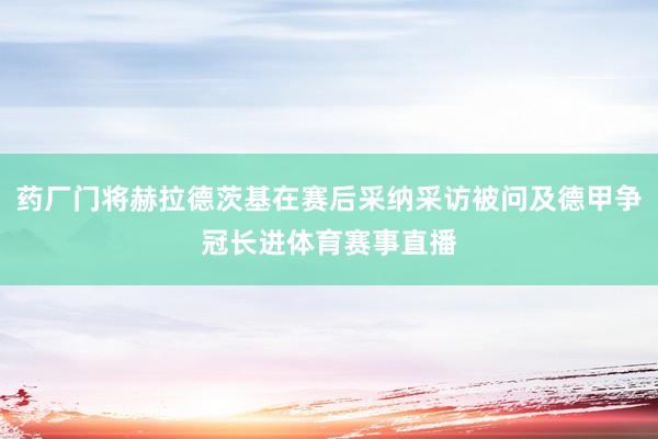 药厂门将赫拉德茨基在赛后采纳采访被问及德甲争冠长进体育赛事直播