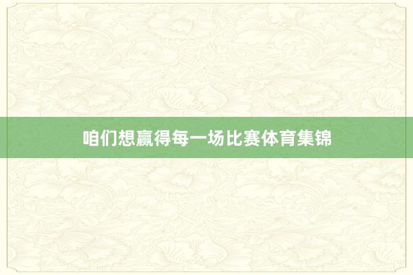 咱们想赢得每一场比赛体育集锦