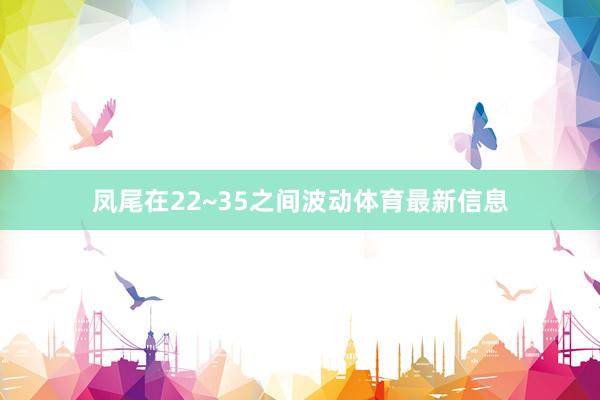 凤尾在22~35之间波动体育最新信息