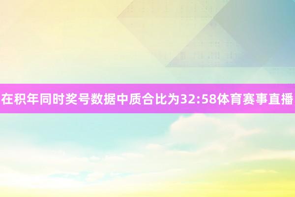 在积年同时奖号数据中质合比为32:58体育赛事直播