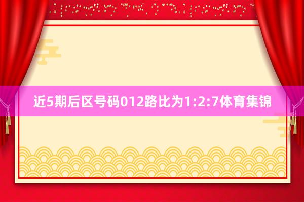 近5期后区号码012路比为1:2:7体育集锦