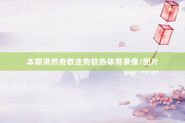 本期蔼然奇数走势较热体育录像/图片