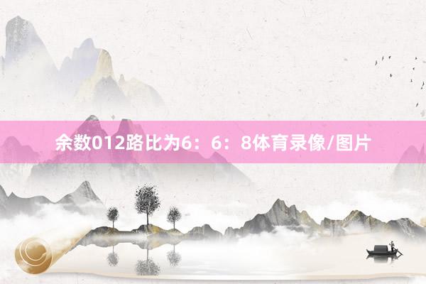 余数012路比为6:6:8体育录像/图片