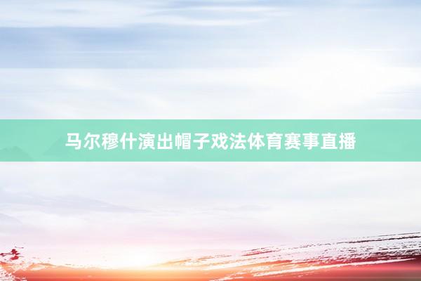 马尔穆什演出帽子戏法体育赛事直播