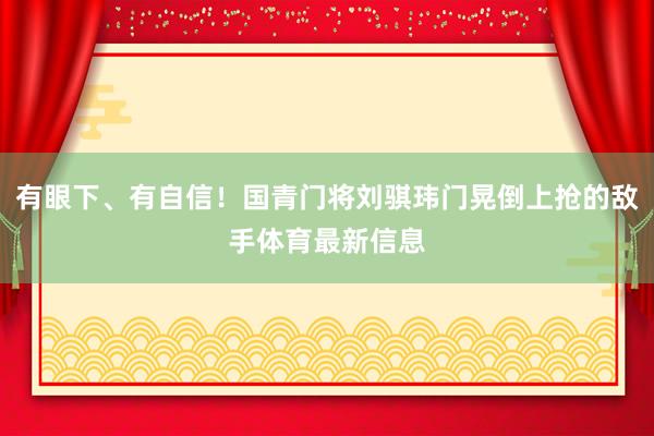 有眼下、有自信！国青门将刘骐玮门晃倒上抢的敌手体育最新信息