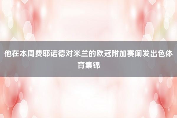 他在本周费耶诺德对米兰的欧冠附加赛阐发出色体育集锦