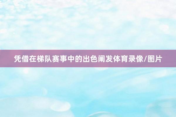 凭借在梯队赛事中的出色阐发体育录像/图片