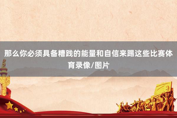 那么你必须具备糟践的能量和自信来踢这些比赛体育录像/图片