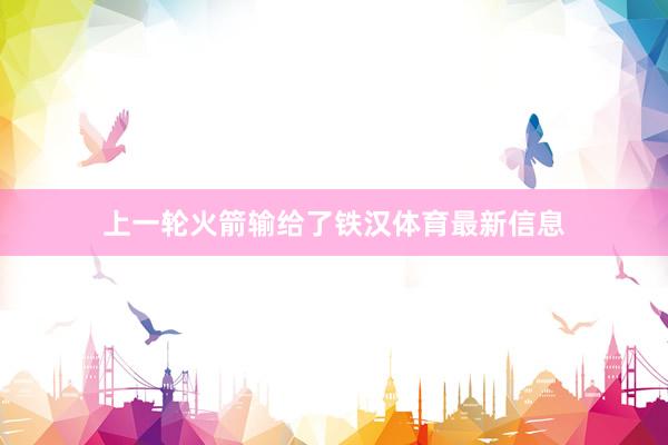 上一轮火箭输给了铁汉体育最新信息