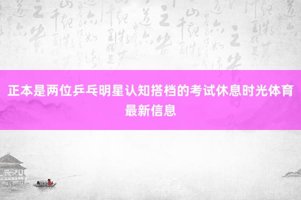 正本是两位乒乓明星认知搭档的考试休息时光体育最新信息