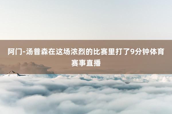 阿门-汤普森在这场浓烈的比赛里打了9分钟体育赛事直播