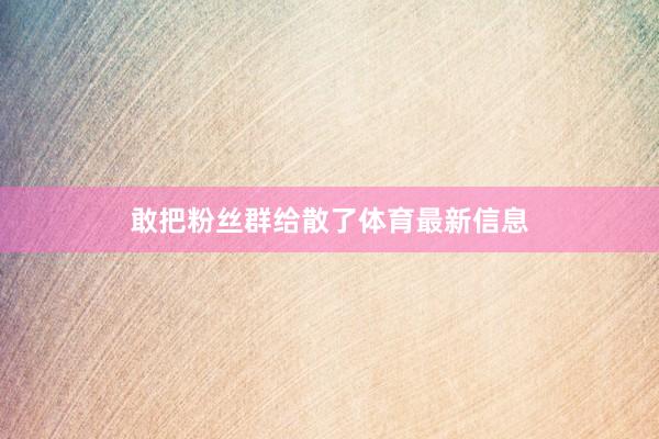 敢把粉丝群给散了体育最新信息
