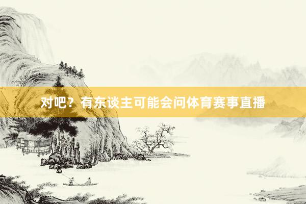 对吧？有东谈主可能会问体育赛事直播