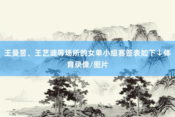 王曼昱、王艺迪等场所的女单小组赛签表如下↓体育录像/图片