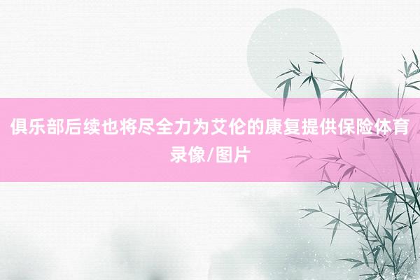俱乐部后续也将尽全力为艾伦的康复提供保险体育录像/图片