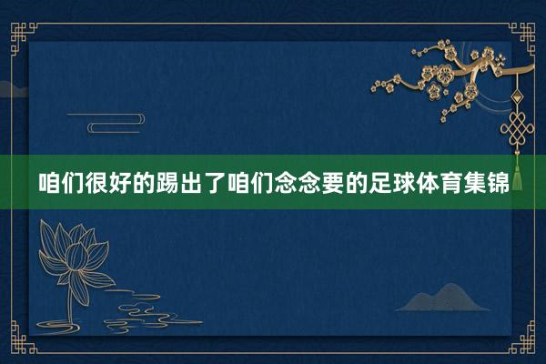 咱们很好的踢出了咱们念念要的足球体育集锦
