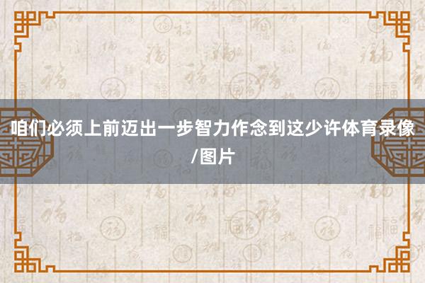 咱们必须上前迈出一步智力作念到这少许体育录像/图片