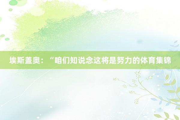 埃斯盖奥：“咱们知说念这将是努力的体育集锦
