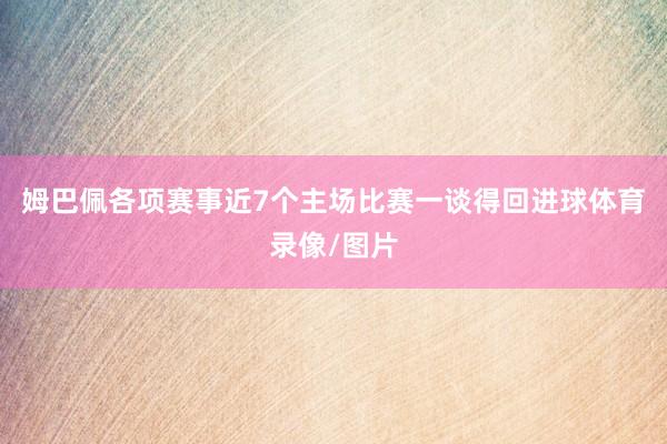 姆巴佩各项赛事近7个主场比赛一谈得回进球体育录像/图片