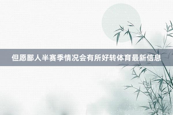 但愿鄙人半赛季情况会有所好转体育最新信息