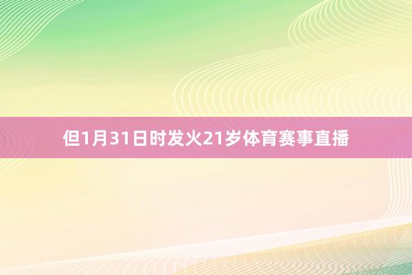 但1月31日时发火21岁体育赛事直播
