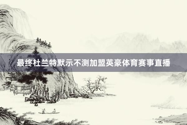 最终杜兰特默示不测加盟英豪体育赛事直播