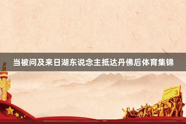 当被问及来日湖东说念主抵达丹佛后体育集锦