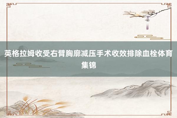 英格拉姆收受右臂胸廓减压手术收效排除血栓体育集锦