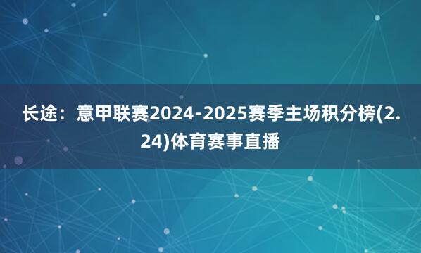 长途：意甲联赛2024-2025赛季主场积分榜(2.24)体育赛事直播