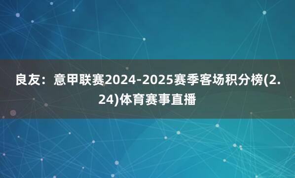 良友：意甲联赛2024-2025赛季客场积分榜(2.24)体育赛事直播