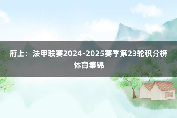 府上：法甲联赛2024-2025赛季第23轮积分榜体育集锦