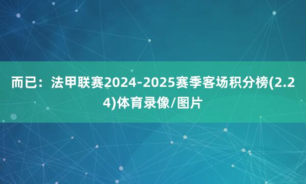 而已:法甲联赛2024-2025赛季客场积分榜(2.24)体育录像/图片