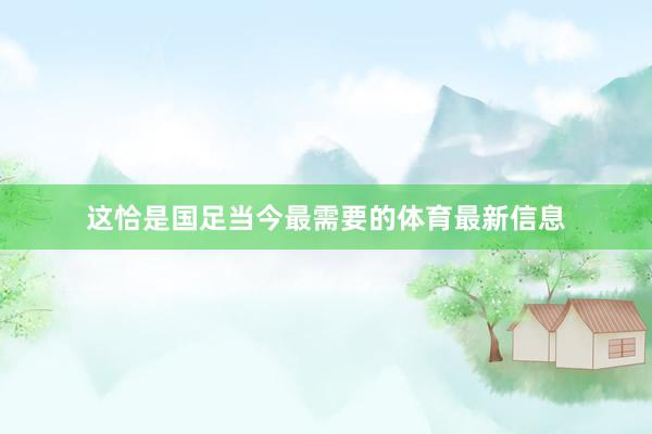 这恰是国足当今最需要的体育最新信息
