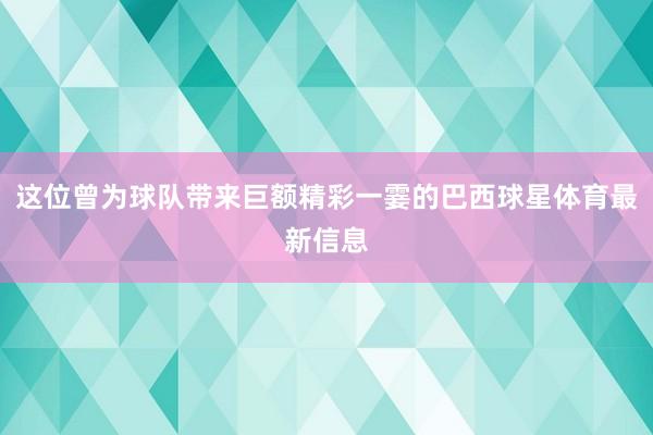 这位曾为球队带来巨额精彩一霎的巴西球星体育最新信息