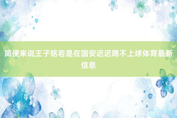 简便来说王子铭若是在国安迟迟踢不上球体育最新信息