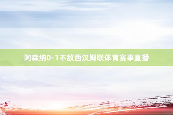 阿森纳0-1不敌西汉姆联体育赛事直播