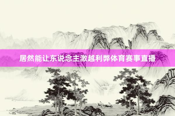 居然能让东说念主激越利弊体育赛事直播