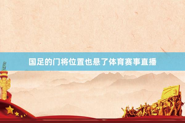 国足的门将位置也悬了体育赛事直播