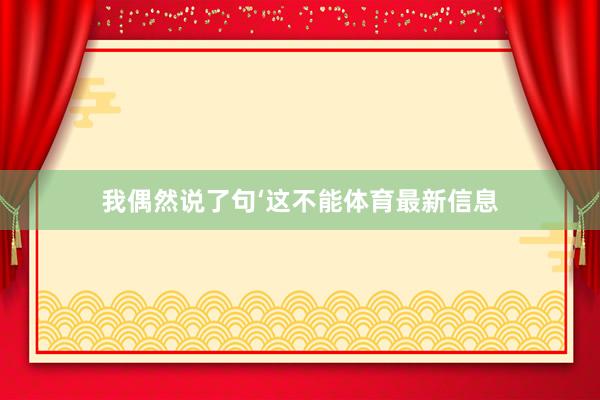 我偶然说了句‘这不能体育最新信息